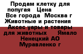 Продам клетку для попугая › Цена ­ 3 000 - Все города, Москва г. Животные и растения » Аксесcуары и товары для животных   . Ямало-Ненецкий АО,Муравленко г.